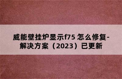 威能壁挂炉显示f75 怎么修复-解决方案（2023）已更新